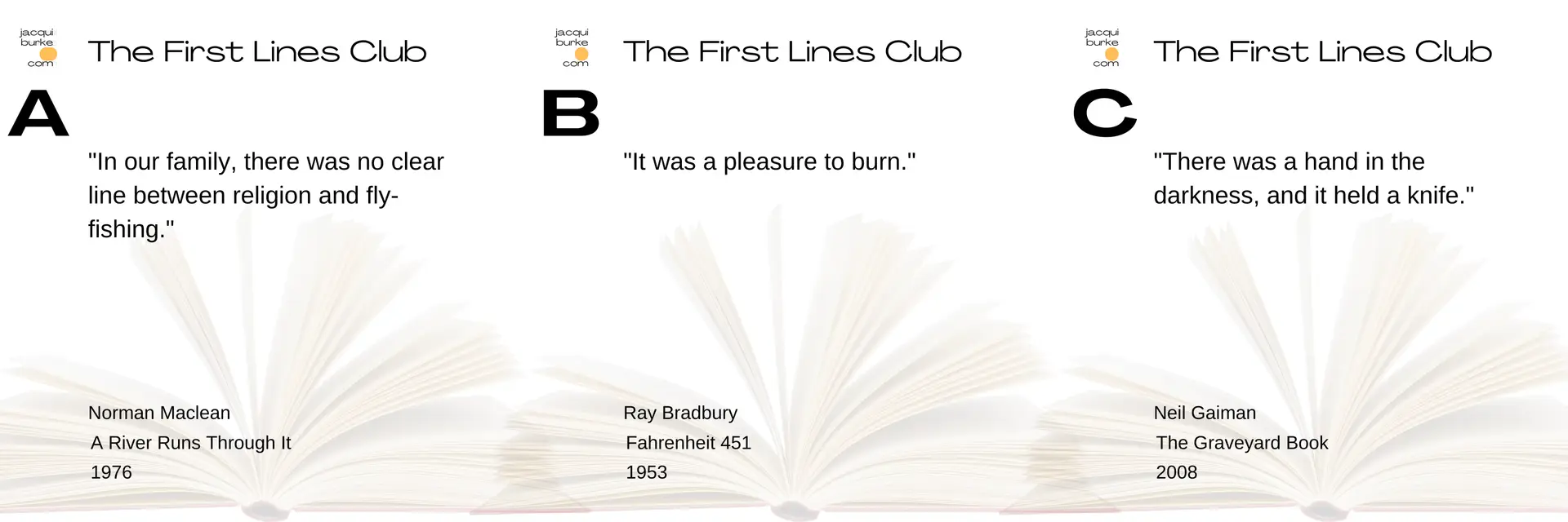 An image featuring three different first lines from well-known books, labeled A, B, and C, under the header "The First Lines Club." Each line is accompanied by the name of the book, the author, and the year of publication. A: "In our family, there was no clear line between religion and fly-fishing." Norman Maclean, A River Runs Through It, 1976 B: "It was a pleasure to burn." Ray Bradbury, Fahrenheit 451, 1953 C: "There was a hand in the darkness, and it held a knife." Neil Gaiman, The Graveyard Book, 2008 All three quotes are displayed over an open book background.